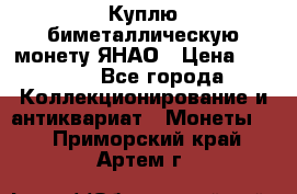 Куплю биметаллическую монету ЯНАО › Цена ­ 6 000 - Все города Коллекционирование и антиквариат » Монеты   . Приморский край,Артем г.
